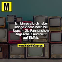 Ich bin so alt, ich habe
lustige Videos noch bei
Upps! – Die Pannenshow
angeschaut und nicht
auf TikTok.