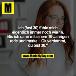 Ich (fast 30) fühle mich
eigentlich immer noch wie 16.
Bis ich dann mit einem 16-Jährigen
rede und merke: „Ok verdammt,
