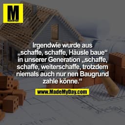 Irgendwie wurde aus
„schaffe, schaffe, Häusle baue“
in unserer Generation „schaffe,
schaffe, weiterschaffe, trotzdem
nie