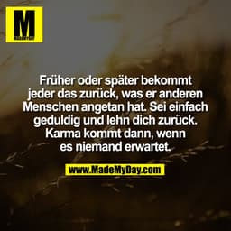 Früher oder später bekommt
jeder das zurück, was er anderen
Menschen angetan hat. Sei einfach
geduldig und lehn dich zur