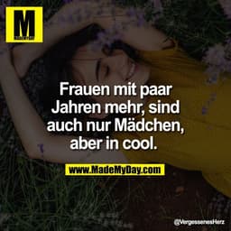 Frauen mit paar
Jahren mehr, sind
auch nur Mädchen,
aber in cool.