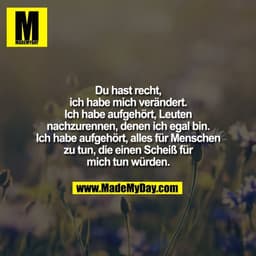 Du hast recht,
ich habe mich verändert.
Ich habe aufgehört, Leuten
nachzurennen, denen ich egal bin.
Ich habe aufgehört,