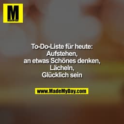 To-Do-Liste für heute:
Aufstehen,
an etwas Schönes denken,
Lächeln,
Glücklich sein