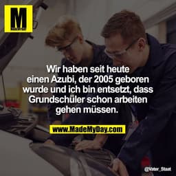 Wir haben seit heute
einen Azubi, der 2005 geboren
wurde und ich bin entsetzt, dass
Grundschüler schon arbeiten
gehen mü
