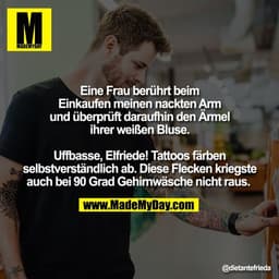 Eine Frau berührt beim
Einkaufen meinen nackten Arm
und überprüft daraufhin den Ärmel
ihrer weißen Bluse.

Uffbasse, Elf