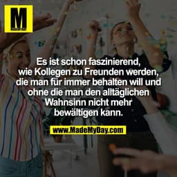 Es ist schon faszinierend,
wie Kollegen zu Freunden werden,
die man für immer behalten will und
ohne die man den alltägl