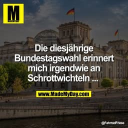 Die diesjährige
Bundestagswahl erinnert
mich irgendwie an
Schrottwichteln ...