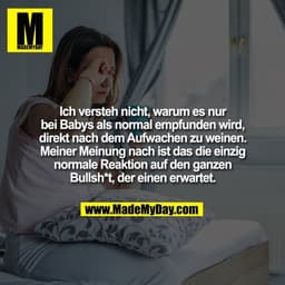 Ich versteh nicht, warum es nur
bei Babys als normal empfunden wird,
direkt nach dem Aufwachen zu weinen.
Meiner Meinung