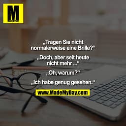 „Tragen Sie nicht
normalerweise eine Brille?“

„Doch, aber seit heute
nicht mehr ...“

„Oh, warum?“

„Ich habe genug ges