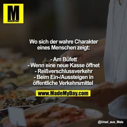 Wo sich der wahre Charakter
eines Menschen zeigt:

- Am Büfett
- Wenn eine neue Kasse öffnet
- Reißverschlussverkehr
- B