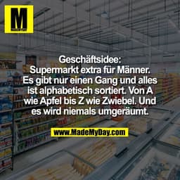 Geschäftsidee:
Supermarkt extra für Männer.
Es gibt nur einen Gang und alles
ist alphabetisch sortiert. Von A
wie Apfel 