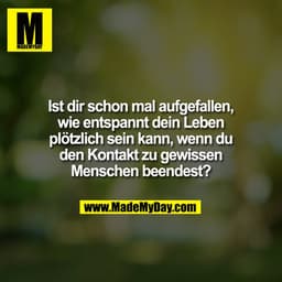 Ist dir schon mal aufgefallen,
wie entspannt dein Leben
plötzlich sein kann, wenn du
den Kontakt zu gewissen
Menschen be