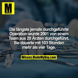 Die längste jemals durchgeführte Operation wurde 2001 von einem Team aus 20 Ärzten durchgeführt. Sie dauerte mit 103 Stu