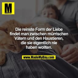 Die reinste Form der Liebe
findet man zwischen mürrischen
Vätern und den Haustieren,
die sie eigentlich nie
haben wollte