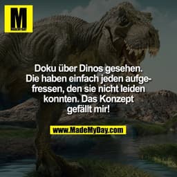 Doku über Dinos gesehen.
Die haben einfach jeden aufge-
fressen, den sie nicht leiden
konnten. Das Konzept
gefällt mir!