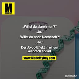 „Willst du abnehmen?“

„Jo.“

„Willst du noch Nachtisch?“

„Jo.“

Der Jo-Jo-Effekt in einem
Gespräch erklärt.