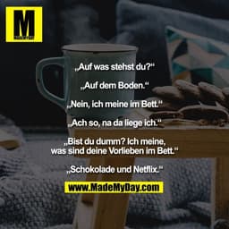 „Auf was stehst du?“

„Auf dem Boden.“

„Nein, ich meine im Bett.“

„Ach so, na da liege ich.“

„Bist du dumm? Ich meine