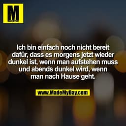 Ich bin einfach noch nicht bereit
dafür, dass es morgens jetzt wieder
dunkel ist, wenn man aufstehen muss
und abends dun