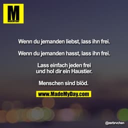 Wenn du jemanden liebst, lass ihn frei.

Wenn du jemanden hasst, lass ihn frei.

Lass einfach jeden frei
und hol dir ein
