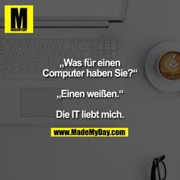 „Was für einen
Computer haben Sie?“

„Einen weißen.“

Die IT liebt mich.