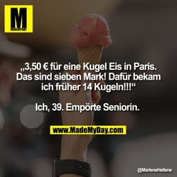 „3,50 € für eine Kugel Eis in Paris.
Das sind sieben Mark! Dafür bekam
ich früher 14 Kugeln!!!“

Ich, 39. Empörte Senior
