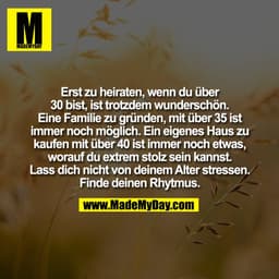 Erst zu heiraten, wenn du über
30 bist, ist trotzdem wunderschön.
Eine Familie zu gründen, mit über 35 ist
immer noch mö