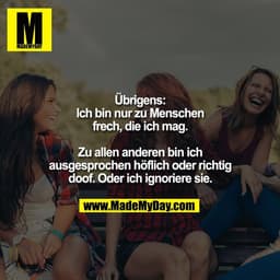 Übrigens:
Ich bin nur zu Menschen
frech, die ich mag.

Zu allen anderen bin ich
ausgesprochen höflich oder richtig
doof.