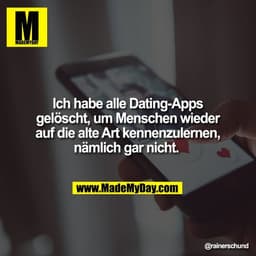 Ich habe alle Dating-Apps
gelöscht, um Menschen wieder
auf die alte Art kennenzulernen,
nämlich gar nicht.