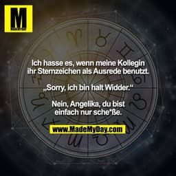 Ich hasse es, wenn meine Kollegin
ihr Sternzeichen als Ausrede benutzt.

„Sorry, ich bin halt Widder.“

Nein, Angelika, 