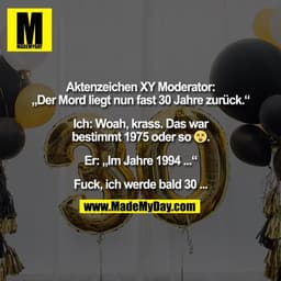 Aktenzeichen XY Moderator:
„Der Mord liegt nun fast 30 Jahre zurück.“

Ich: Woah, krass. Das war
bestimmt 1975 oder so �