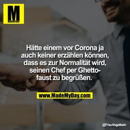 Hätte einem vor Corona ja
auch keiner erzählen können,
dass es zur Normalität wird,
seinen Chef per Ghetto-
faust zu beg