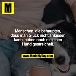 Menschen, die behaupten,
dass man Glück nicht anfassen
kann, haben noch nie einen
Hund gestreichelt.