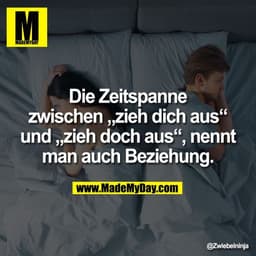 Die Zeitspanne
zwischen „zieh dich aus“
und „zieh doch aus“, nennt
man auch Beziehung.