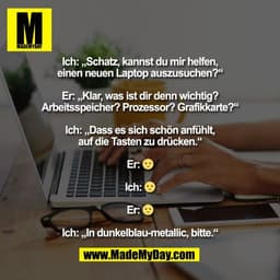 Ich: „Schatz, kannst du mir helfen,
einen neuen Laptop auszusuchen?“

Er: „Klar, was ist dir denn wichtig?
Arbeitsspeich