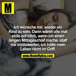 Ich wünsche mir, wieder ein
Kind zu sein. Dann wären alle mal
stolz auf mich, wenn ich einen
langen Mittagsschlaf mache,