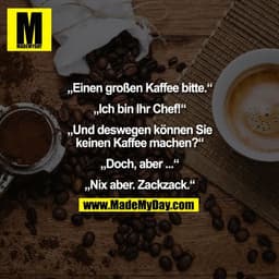 „Einen großen Kaffee bitte.“

„Ich bin Ihr Chef!“

„Und deswegen können Sie
keinen Kaffee machen?“

„Doch, aber ...“

„N