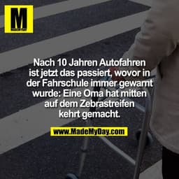 Nach 10 Jahren Autofahren
ist jetzt das passiert, wovor in
der Fahrschule immer gewarnt
wurde: Eine Oma hat mitten
auf d