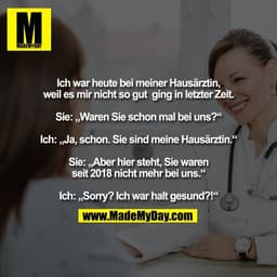 Ich war heute bei meiner Hausärztin,
weil es mir nicht so gut  ging in letzter Zeit.

Sie: „Waren Sie schon mal bei uns?