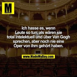 Ich hasse es, wenn
Leute so tun, als wären sie
total intelektuell und über Van Gogh
sprechen, aber noch nie eine
Oper vo