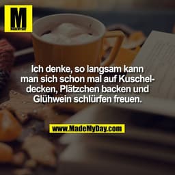 Ich denke, so langsam kann
man sich schon mal auf Kuschel-
decken, Plätzchen backen und
Glühwein schlürfen freuen.