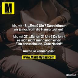 Ich, mit 18: „Erst 0 Uhr? Dann können
wir ja noch um die Häuser ziehen!“

Ich, mit 37: „Schon 21 Uhr? Da lohnt
es sich n