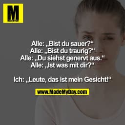Alle: „Bist du sauer?“
Alle: „Bist du traurig?“
Alle: „Du siehst genervt aus.“
Alle: „Ist was mit dir?“

Ich: „Leute, da