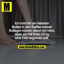 Ich möchte am liebsten
Butter in den Kaffee meiner
Kollegin rühren, wenn ich höre,
dass sie mit ihren 52 kg
eine Diät be