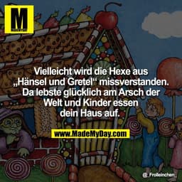 Vielleicht wird die Hexe aus
„Hänsel und Gretel“ missverstanden.
Da lebste glücklich am Arsch der
Welt und Kinder essen

