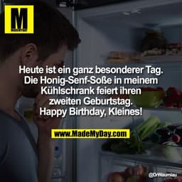 Heute ist ein ganz besonderer Tag.
Die Honig-Senf-Soße in meinem
Kühlschrank feiert ihren
zweiten Geburtstag.
Happy Birt