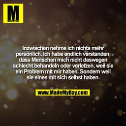 Inzwischen nehme ich nichts mehr
persönlich. Ich habe endlich verstanden,
dass Menschen mich nicht deswegen
schlecht beh