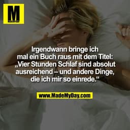 Irgendwann bringe ich
mal ein Buch raus mit dem Titel:
„Vier Stunden Schlaf sind absolut
ausreichend – und andere Dinge,
