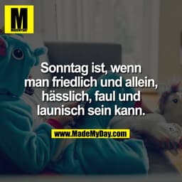Sonntag ist, wenn
man friedlich und allein,
hässlich, faul und
launisch sein kann.