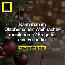 Kann man im
Oktober schon Weihnachts-
musik hören? Frage für
eine Freundin.