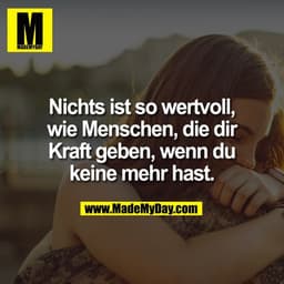 Nichts ist so wertvoll,
wie Menschen, die dir
Kraft geben, wenn du
keine mehr hast.